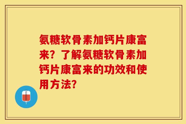 氨糖软骨素加钙片康富来？了解氨糖软骨素加钙片康富来的功效和使用方法？