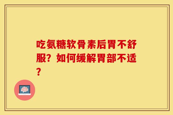 吃氨糖软骨素后胃不舒服？如何缓解胃部不适？