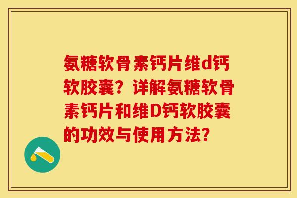氨糖软骨素钙片维d钙软胶囊？详解氨糖软骨素钙片和维D钙软胶囊的功效与使用方法？