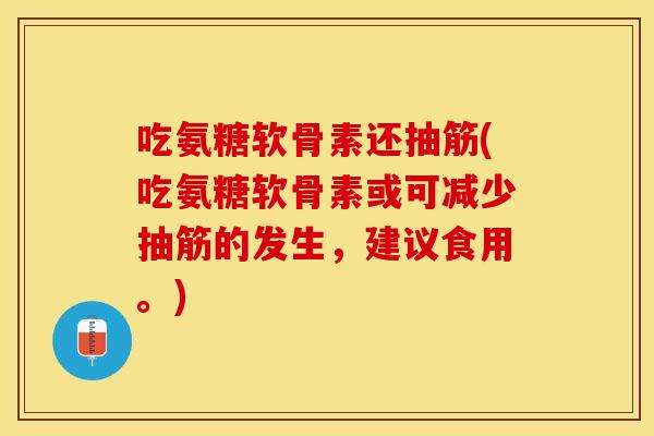 吃氨糖软骨素还抽筋(吃氨糖软骨素或可减少抽筋的发生，建议食用。)