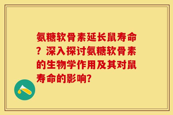 氨糖软骨素延长鼠寿命？深入探讨氨糖软骨素的生物学作用及其对鼠寿命的影响？
