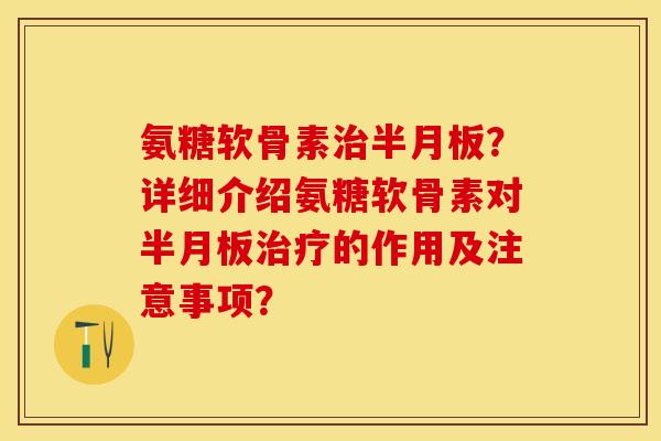 氨糖软骨素治半月板？详细介绍氨糖软骨素对半月板治疗的作用及注意事项？