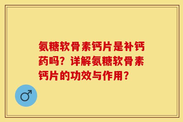 氨糖软骨素钙片是补钙药吗？详解氨糖软骨素钙片的功效与作用？