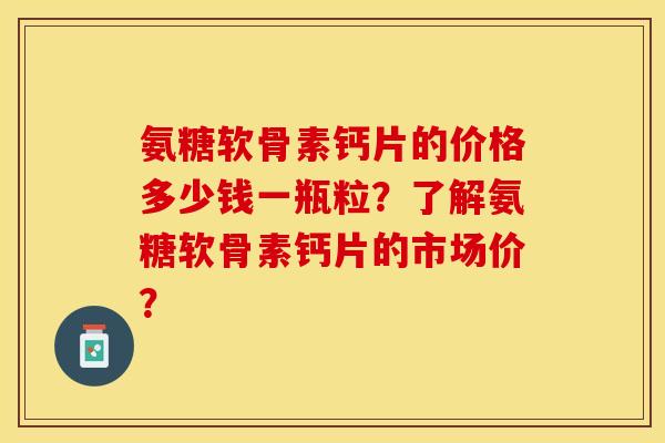 氨糖软骨素钙片的价格多少钱一瓶粒？了解氨糖软骨素钙片的市场价？