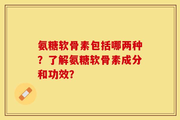 氨糖软骨素包括哪两种?了解氨糖软骨素成分和功效?-第1张图片-关节保镖 氨糖软骨素包括哪两种?了解氨糖软骨素成分和功效?-第1张图片-关节保镖