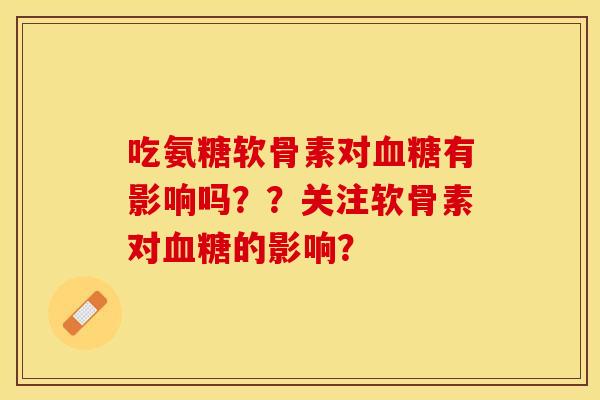 吃氨糖软骨素对血糖有影响吗？？关注软骨素对血糖的影响？