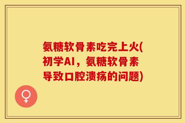 氨糖软骨素吃完上火(初学AI,氨糖软骨素导致口腔溃疡的问题)-第1张图片-关节保镖 氨糖软骨素吃完上火(初学AI,氨糖软骨素导致口腔溃疡的问题)-第1张图片-关节保镖