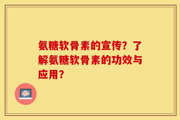 氨糖软骨素的宣传？了解氨糖软骨素的功效与应用？-第1张图片-关节保镖