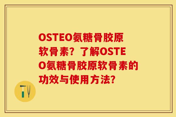 OSTEO氨糖骨胶原软骨素？了解OSTEO氨糖骨胶原软骨素的功效与使用方法？
