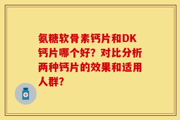 氨糖软骨素钙片和DK钙片哪个好？对比分析两种钙片的效果和适用人群？
