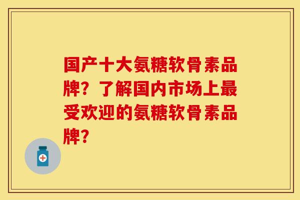 国产十大氨糖软骨素品牌？了解国内市场上最受欢迎的氨糖软骨素品牌？