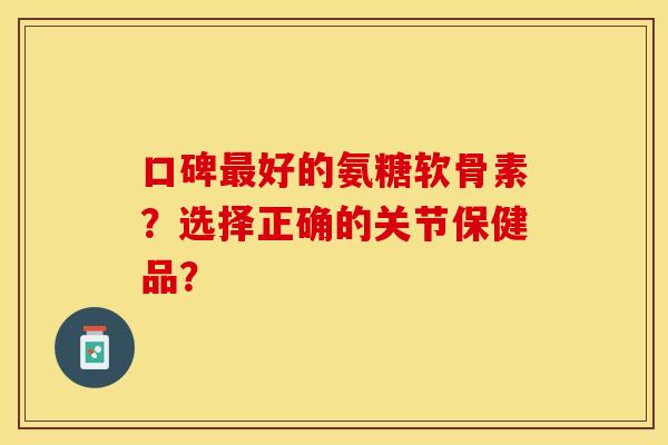 口碑最好的氨糖软骨素？选择正确的关节保健品？