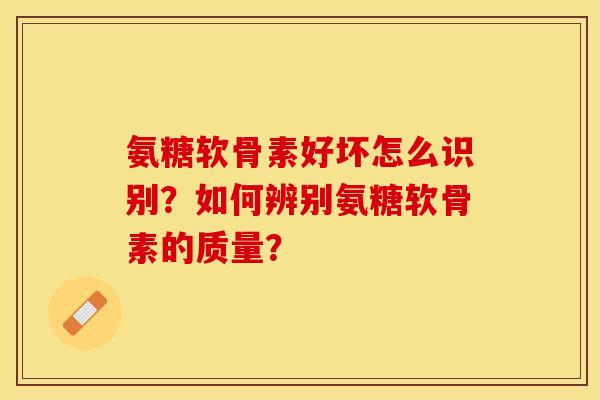 氨糖软骨素好坏怎么识别？如何辨别氨糖软骨素的质量？