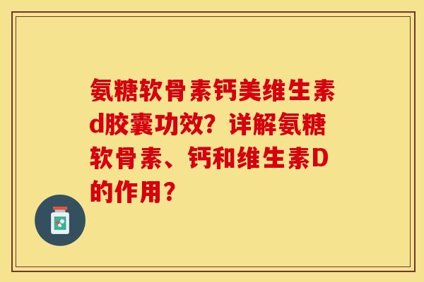 氨糖软骨素钙美维生素d胶囊功效？详解氨糖软骨素、钙和维生素D的作用？