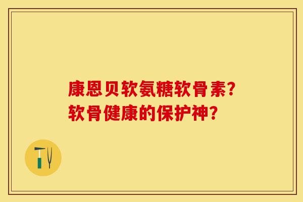 康恩贝软氨糖软骨素？软骨健康的保护神？