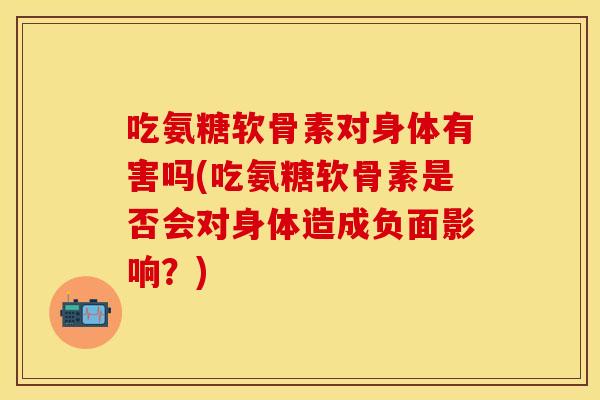 吃氨糖软骨素对身体有害吗(吃氨糖软骨素是否会对身体造成负面影响？)