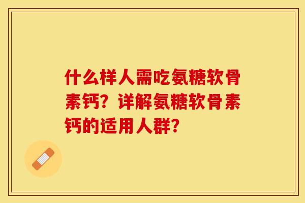 什么样人需吃氨糖软骨素钙？详解氨糖软骨素钙的适用人群？