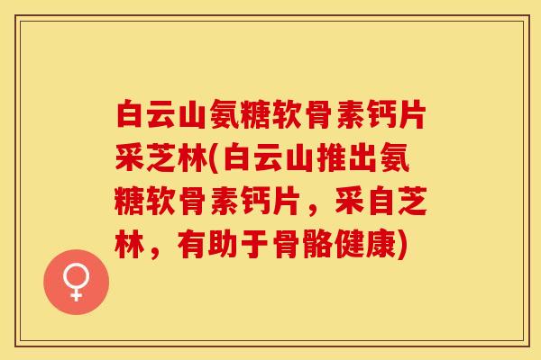 白云山氨糖软骨素钙片采芝林(白云山推出氨糖软骨素钙片，采自芝林，有助于骨骼健康)