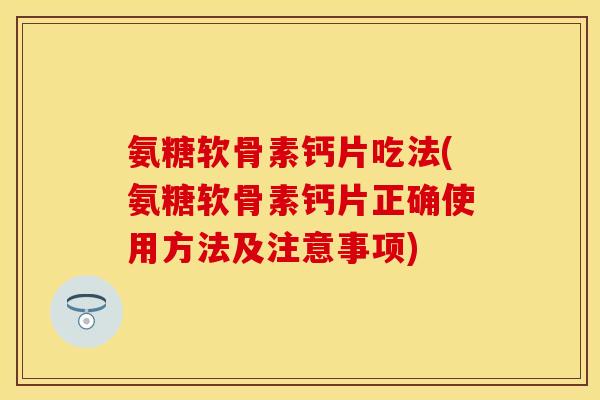 氨糖软骨素钙片吃法(氨糖软骨素钙片正确使用方法及注意事项)