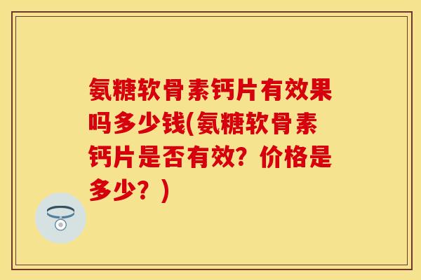 氨糖软骨素钙片有效果吗多少钱(氨糖软骨素钙片是否有效？价格是多少？)