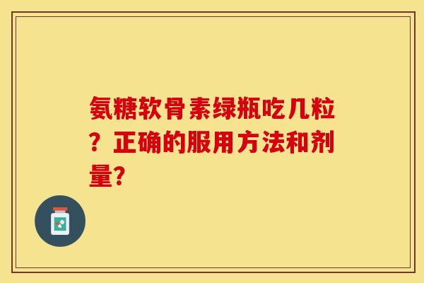 氨糖软骨素绿瓶吃几粒？正确的服用方法和剂量？