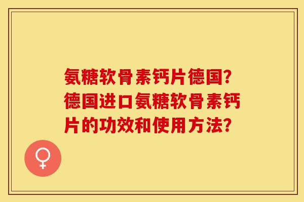 氨糖软骨素钙片德国？德国进口氨糖软骨素钙片的功效和使用方法？