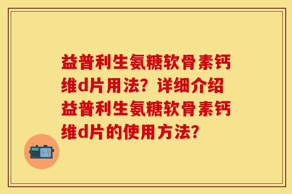 益普利生氨糖软骨素钙维d片用法?详细介绍益普利生氨糖软骨素钙维d片的使用方法?-第1张图片-关节保镖 益普利生氨糖软骨素钙维d片用法?详细介绍益普利生氨糖软骨素钙维d片的使用方法?-第1张图片-关节保镖