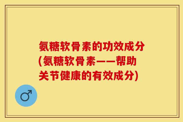 氨糖软骨素的功效成分(氨糖软骨素——帮助关节健康的有效成分)