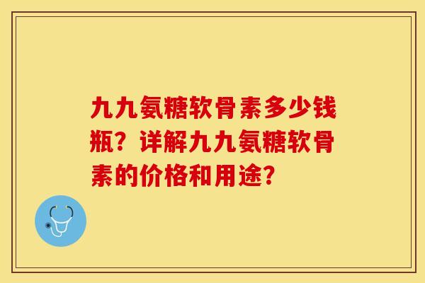 九九氨糖软骨素多少钱瓶？详解九九氨糖软骨素的价格和用途？-第1张图片-关节保镖