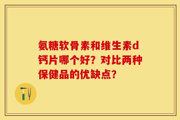 氨糖软骨素和维生素d钙片哪个好？对比两种保健品的优缺点？