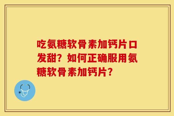 吃氨糖软骨素加钙片口发甜？如何正确服用氨糖软骨素加钙片？