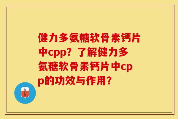 健力多氨糖软骨素钙片中cpp？了解健力多氨糖软骨素钙片中cpp的功效与作用？