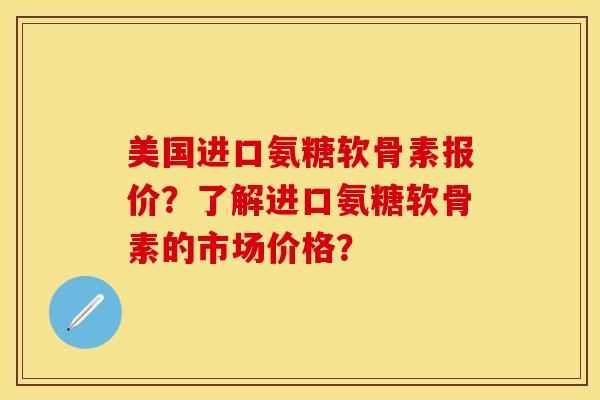 美国进口氨糖软骨素报价？了解进口氨糖软骨素的市场价格？