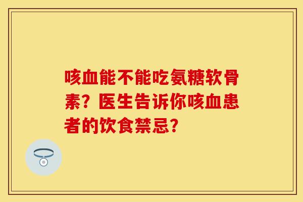 咳血能不能吃氨糖软骨素？医生告诉你咳血患者的饮食禁忌？