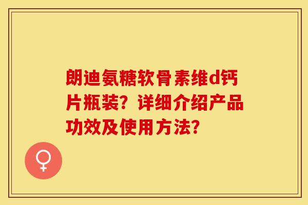 朗迪氨糖软骨素维d钙片瓶装？详细介绍产品功效及使用方法？