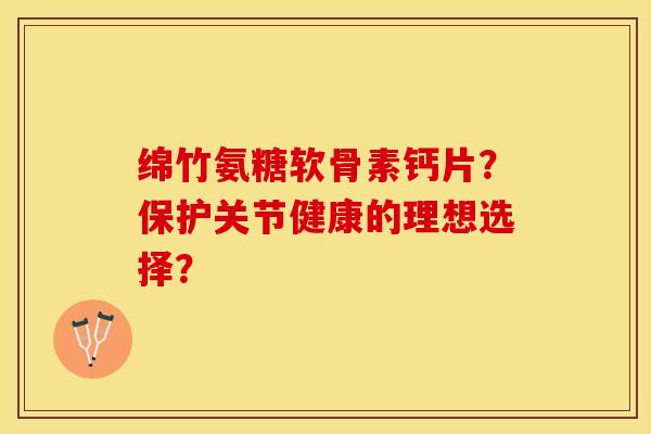 绵竹氨糖软骨素钙片？保护关节健康的理想选择？