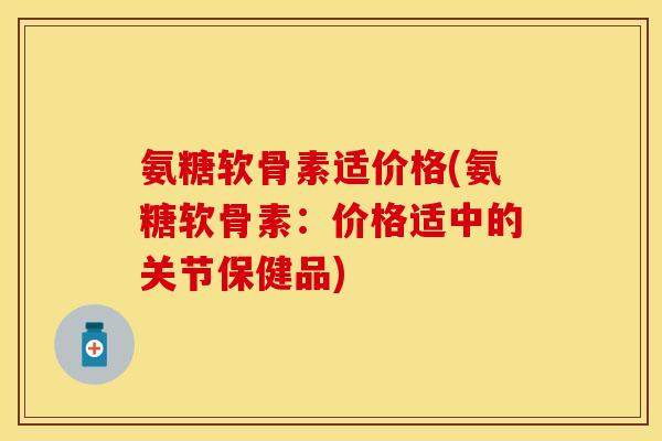氨糖软骨素适价格(氨糖软骨素:价格适中的关节保健品)-第1张图片-关节保镖 氨糖软骨素适价格(氨糖软骨素:价格适中的关节保健品)-第1张图片-关节保镖