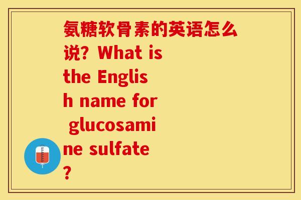氨糖软骨素的英语怎么说？What is the English name for glucosamine sulfate？