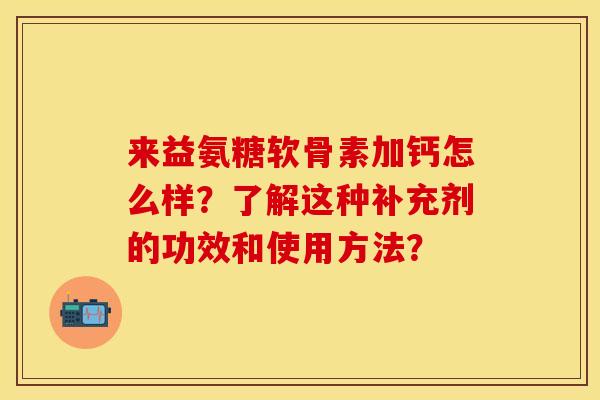 来益氨糖软骨素加钙怎么样？了解这种补充剂的功效和使用方法？-第1张图片-关节保镖