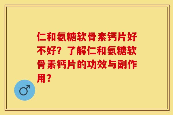 仁和氨糖软骨素钙片好不好？了解仁和氨糖软骨素钙片的功效与副作用？-第1张图片-关节保镖
