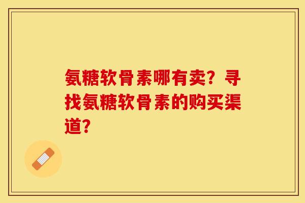 氨糖软骨素哪有卖？寻找氨糖软骨素的购买渠道？