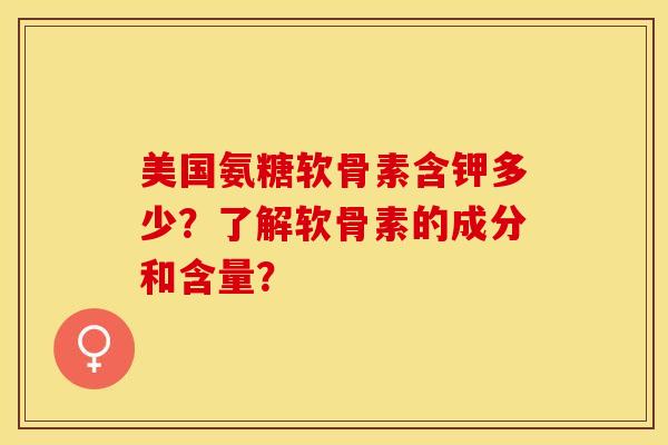 美国氨糖软骨素含钾多少？了解软骨素的成分和含量？