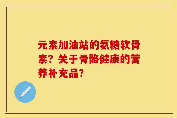 元素加油站的氨糖软骨素？关于骨骼健康的营养补充品？