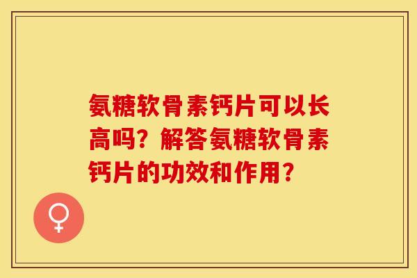 氨糖软骨素钙片可以长高吗？解答氨糖软骨素钙片的功效和作用？