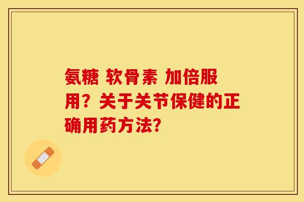 氨糖 软骨素 加倍服用？关于关节保健的正确用药方法？