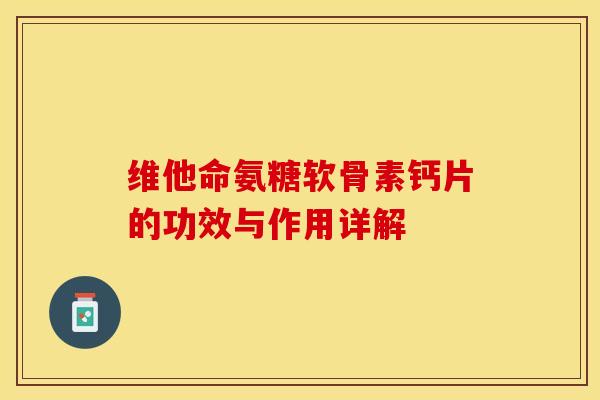 维他命氨糖软骨素钙片的功效与作用详解-第1张图片-关节保镖