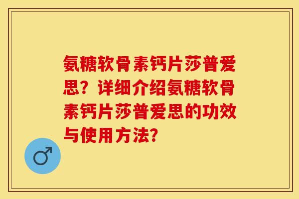氨糖软骨素钙片莎普爱思？详细介绍氨糖软骨素钙片莎普爱思的功效与使用方法？