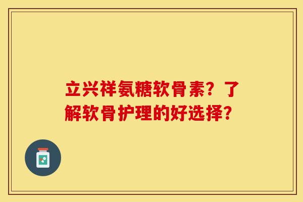 立兴祥氨糖软骨素？了解软骨护理的好选择？