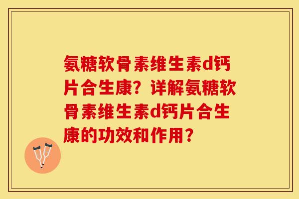 氨糖软骨素维生素d钙片合生康？详解氨糖软骨素维生素d钙片合生康的功效和作用？