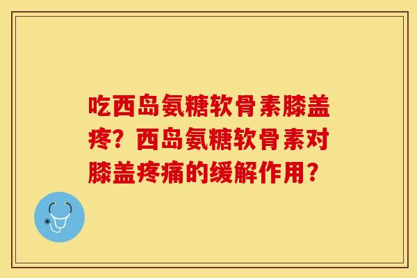 吃西岛氨糖软骨素膝盖疼？西岛氨糖软骨素对膝盖疼痛的缓解作用？